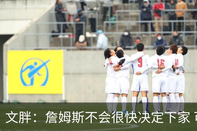 文胖：詹姆斯不会很快决定下家 可能需要时间思考