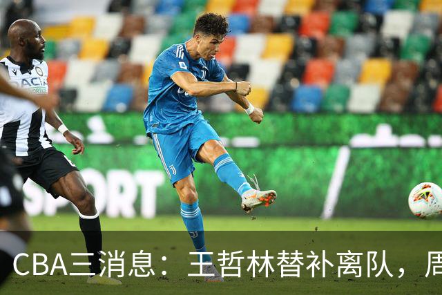 CBA三消息：王哲林替补离队，周鹏左右为难，广东给徐杰找接班人