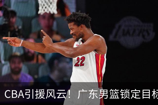 CBA引援风云！广东男篮锁定目标，杜锋心仪已久需花重金