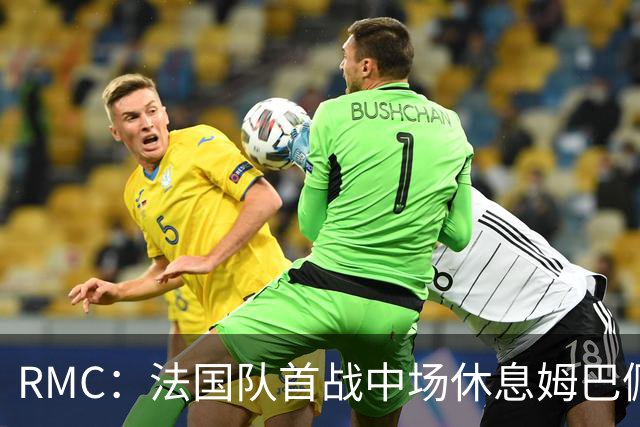 RMC：法国队首战中场休息姆巴佩发言，要求全队付出更多努力